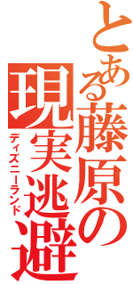 とある藤原の現実逃避Ⅱ（ディズニーランド）