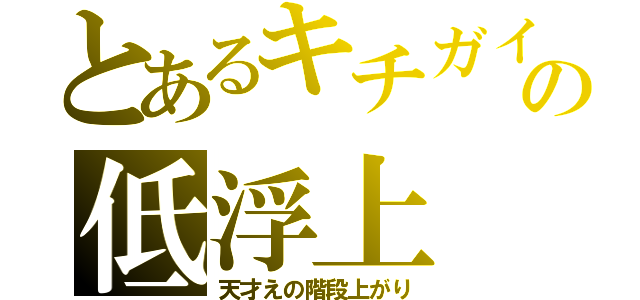 とあるキチガイの低浮上（天才えの階段上がり）