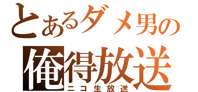 とあるダメ男の俺得放送（ニコ生放送）