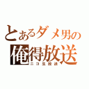 とあるダメ男の俺得放送（ニコ生放送）