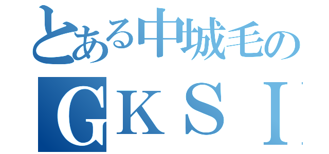 とある中城毛のＧＫＳＩ（）