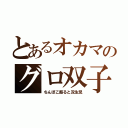 とあるオカマのグロ双子（ちんぽこ振ると双生児）