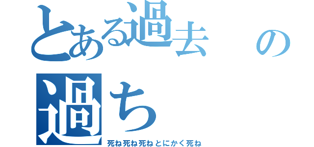 とある過去  の過ち（死ね死ね死ねとにかく死ね）