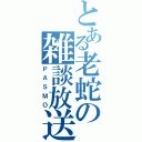 とある老蛇の雑談放送（ＰＡＳＭＯ）