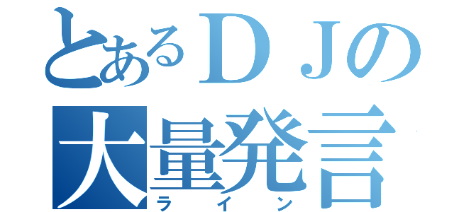 とあるＤＪの大量発言（ライン）