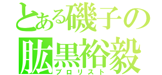 とある磯子の肱黒裕毅（ブロリスト）