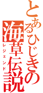 とあるひじきの海草伝説（レジェンド）