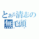 とある清志の無毛頭（ハゲ）