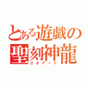 とある遊戯の聖刻神龍（エネアード）