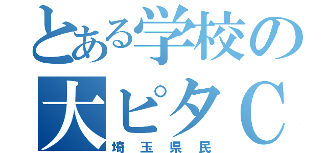 とある学校の大ピタＣ（埼玉県民）