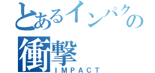 とあるインパクトの衝撃（ＩＭＰＡＣＴ）