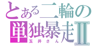 とある二輪の単独暴走Ⅱ（玉井さん）