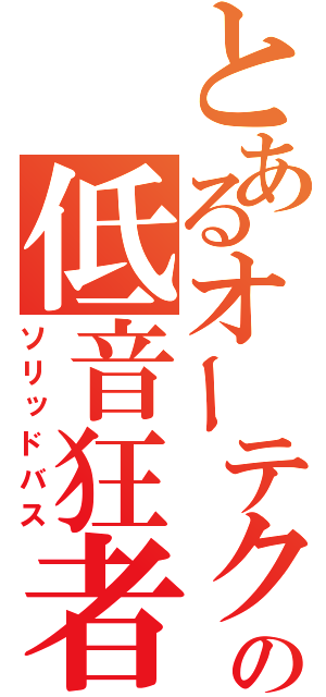 とあるオーテクの低音狂者（ソリッドバス）
