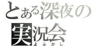 とある深夜の実況会（よふかし）