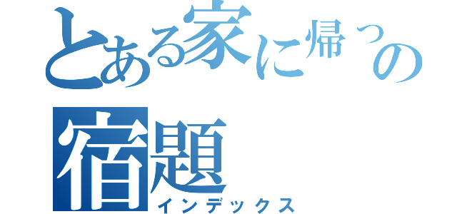 とある家に帰ったらの宿題（インデックス）