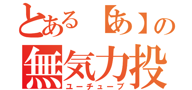 とある【あ】の無気力投稿（ユーチューブ）