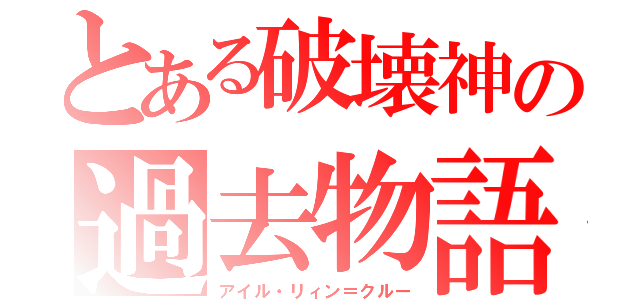 とある破壊神の過去物語（アイル・リィン＝クルー）