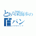 とある深海歩の白パン（メタボリック）