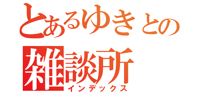 とあるゆきとの雑談所（インデックス）