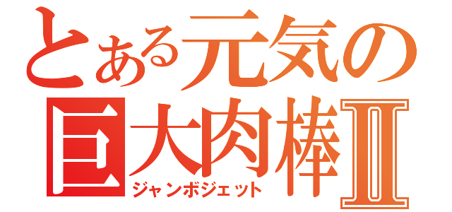 とある元気の巨大肉棒Ⅱ（ジャンボジェット）