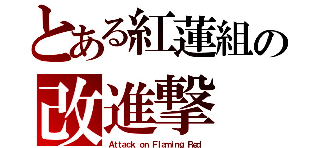 とある紅蓮組の改進撃（Ａｔｔａｃｋ ｏｎ Ｆｌａｍｉｎｇ Ｒｅｄ）