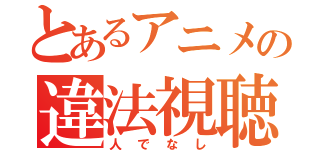 とあるアニメの違法視聴！？（人でなし）