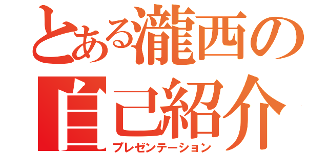 とある瀧西の自己紹介（プレゼンテーション）