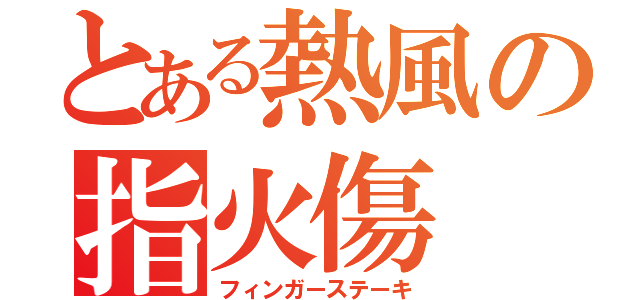 とある熱風の指火傷（フィンガーステーキ）