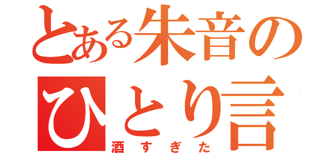 とある朱音のひとり言（酒すぎた）