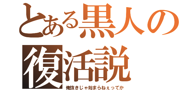 とある黒人の復活説（俺抜きじゃ始まらねぇってか）