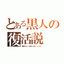 とある黒人の復活説（俺抜きじゃ始まらねぇってか）