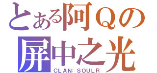 とある阿Ｑの屏中之光（ＣＬＡＮ：ＳＯＵＬＲ）