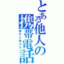 とある他人の携帯電話（勝手に触るな）