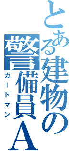 とある建物の警備員Ａ（ガードマン）