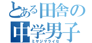 とある田舎の中学男子（ミヤジマライセ）