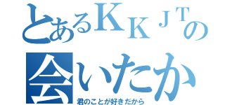 とあるＫＫＪＴＶの会いたかった（君のことが好きだから）