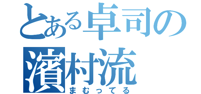 とある卓司の濱村流（まむってる）