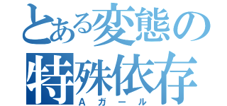 とある変態の特殊依存（Ａガール）