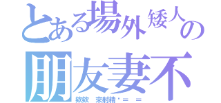 とある場外矮人の朋友妻不可戲（欸欸 來射精啦＝ ＝）