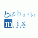 とあるｈｏｕｓｅのｍｉｘ（合成楽曲）