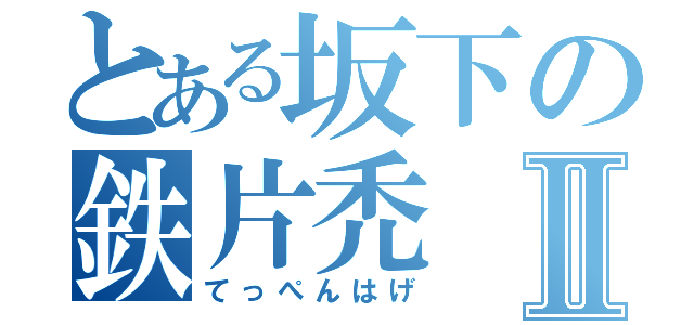 とある坂下の鉄片禿Ⅱ（てっぺんはげ）