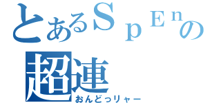 とあるＳｐＥｎｄ＿の超連（おんどっリャー）