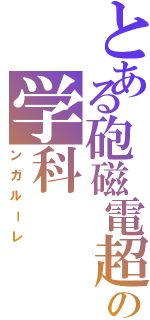 とある砲磁電超の学科（ンガルーレ）