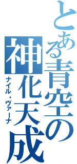 とある青空の神化天成（ナイル・ヴァーナ）