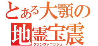 とある大顎の地霊宝震（グランヴァニッシュ）