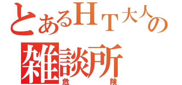 とあるＨＴ大人の雑談所（危険）