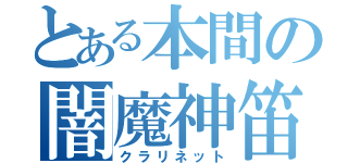 とある本間の闇魔神笛（クラリネット）