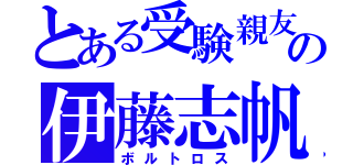 とある受験親友の伊藤志帆（ボルトロス）