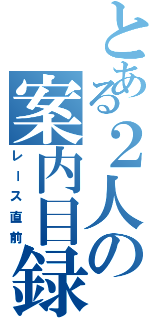 とある２人の案内目録（レース直前）