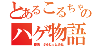 とあるこるちゃんのハゲ物語（提供　ぷらねっと会社）